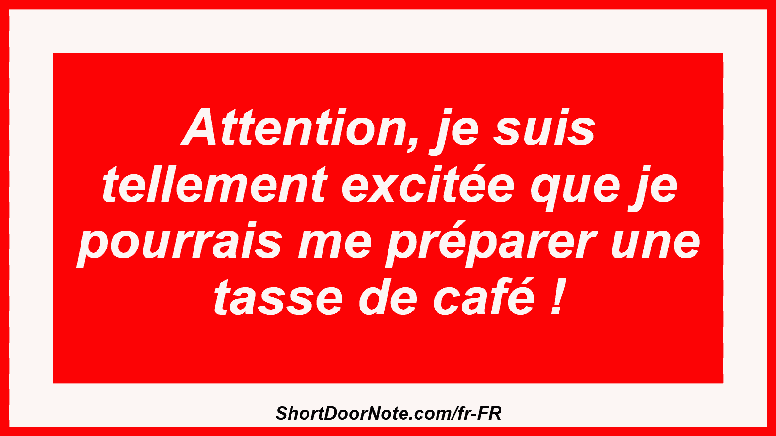 Attention, je suis tellement excitée que je pourrais me préparer une tasse de café !
