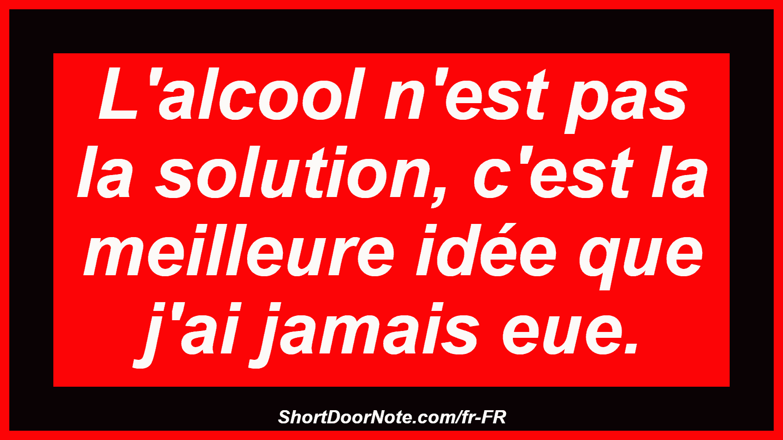 L'alcool n'est pas la solution, c'est la meilleure idée que j'ai jamais eue.
