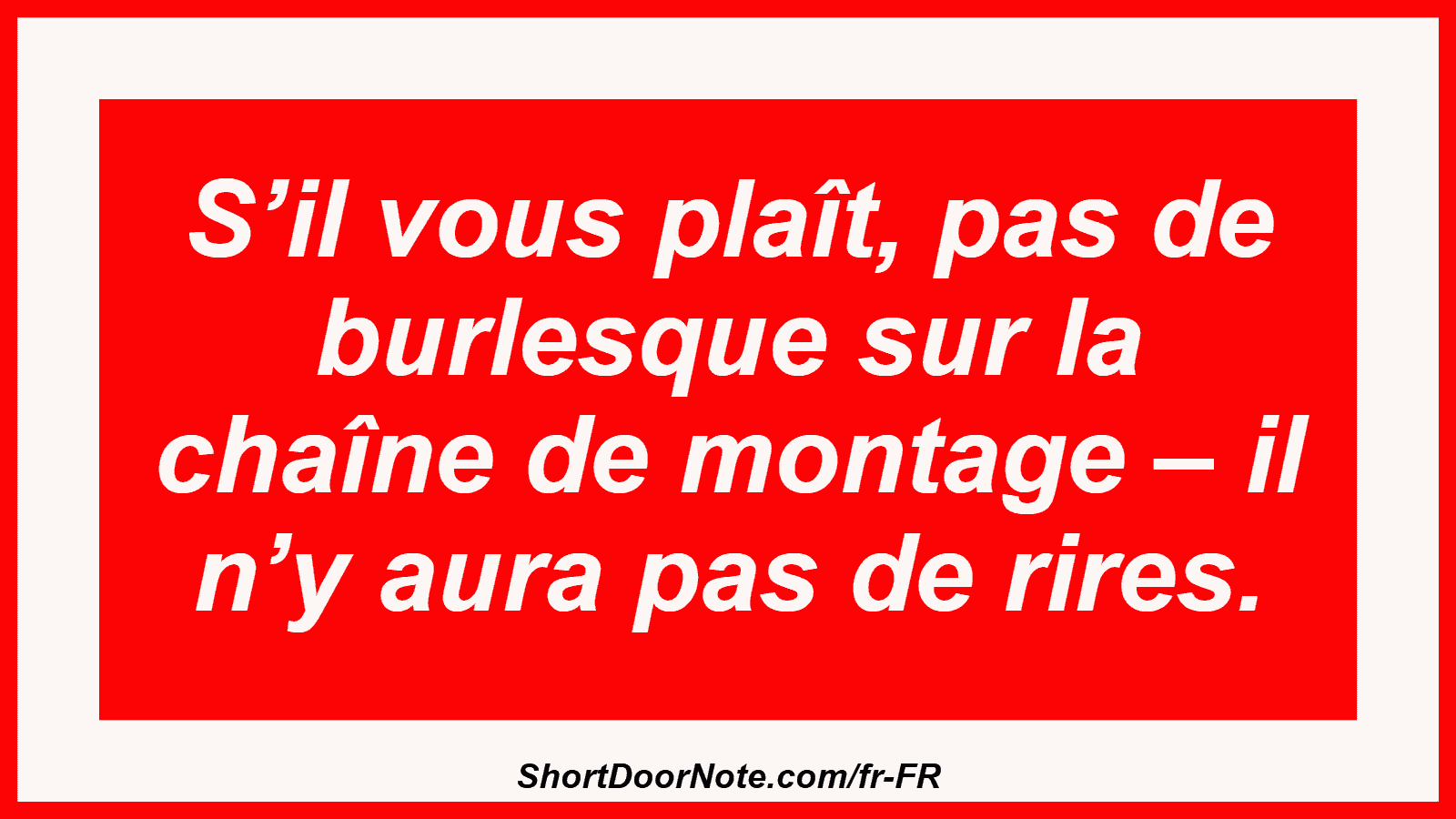 S’il vous plaît, pas de burlesque sur la chaîne de montage – il n’y aura pas de rires.
