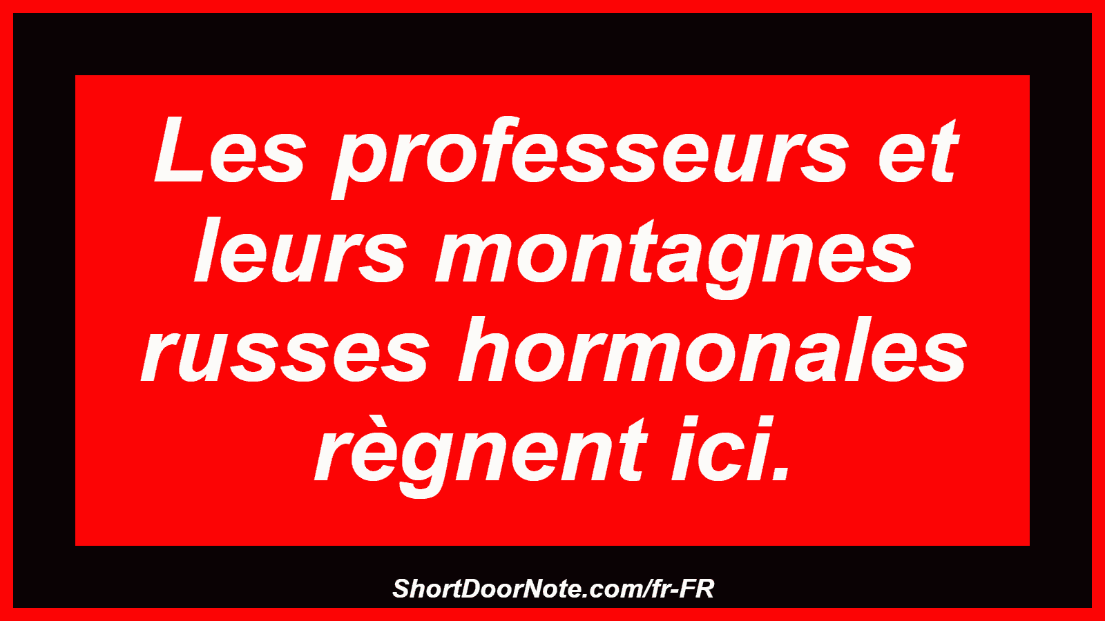 Les professeurs et leurs montagnes russes hormonales règnent ici.
