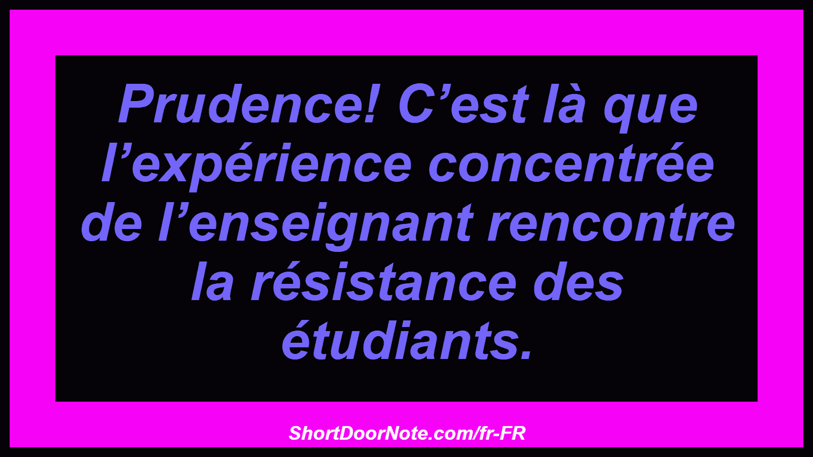 Prudence! C’est là que l’expérience concentrée de l’enseignant rencontre la résistance des étudiants.
