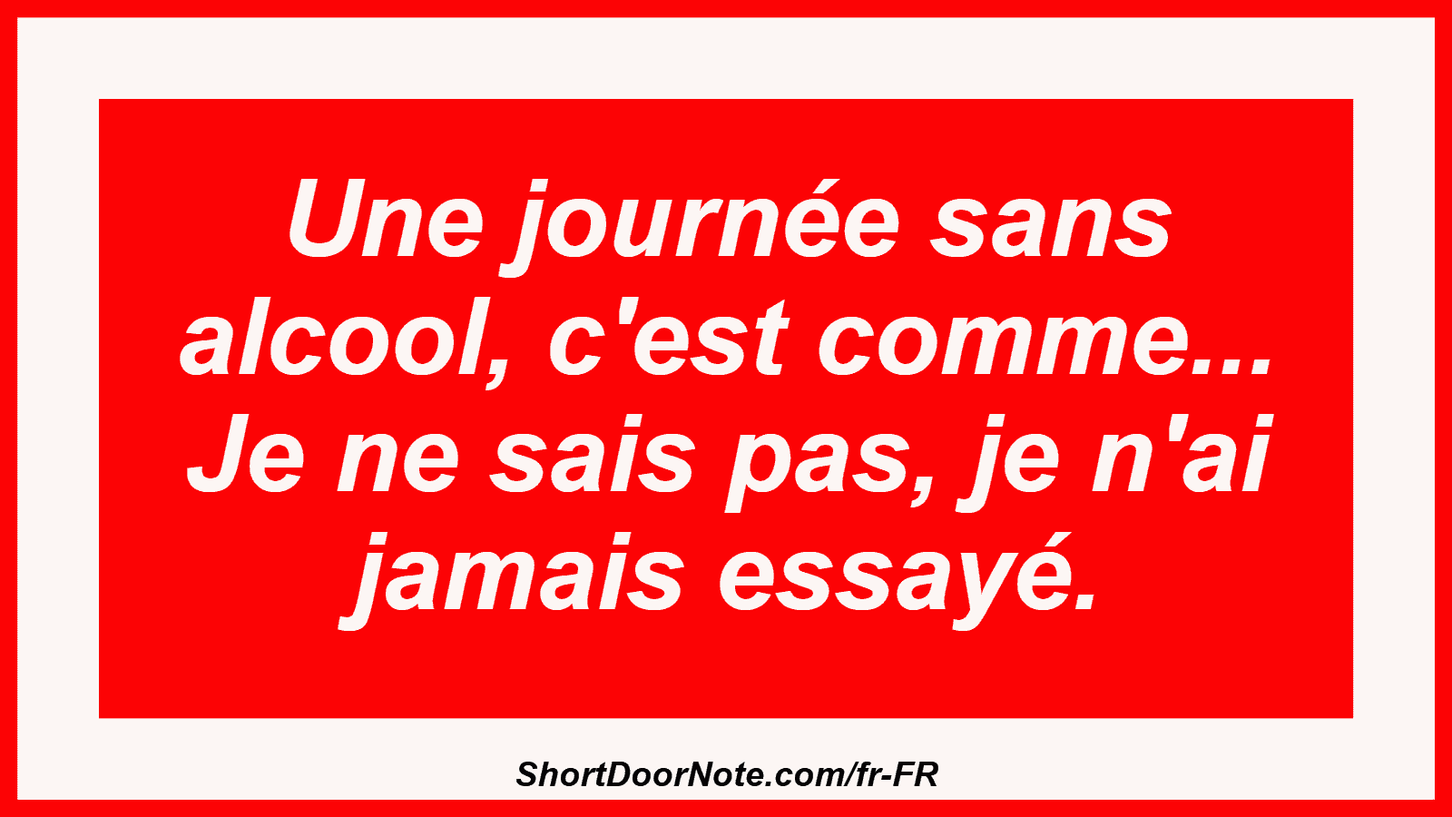 Une journée sans alcool, c'est comme... Je ne sais pas, je n'ai jamais essayé.

