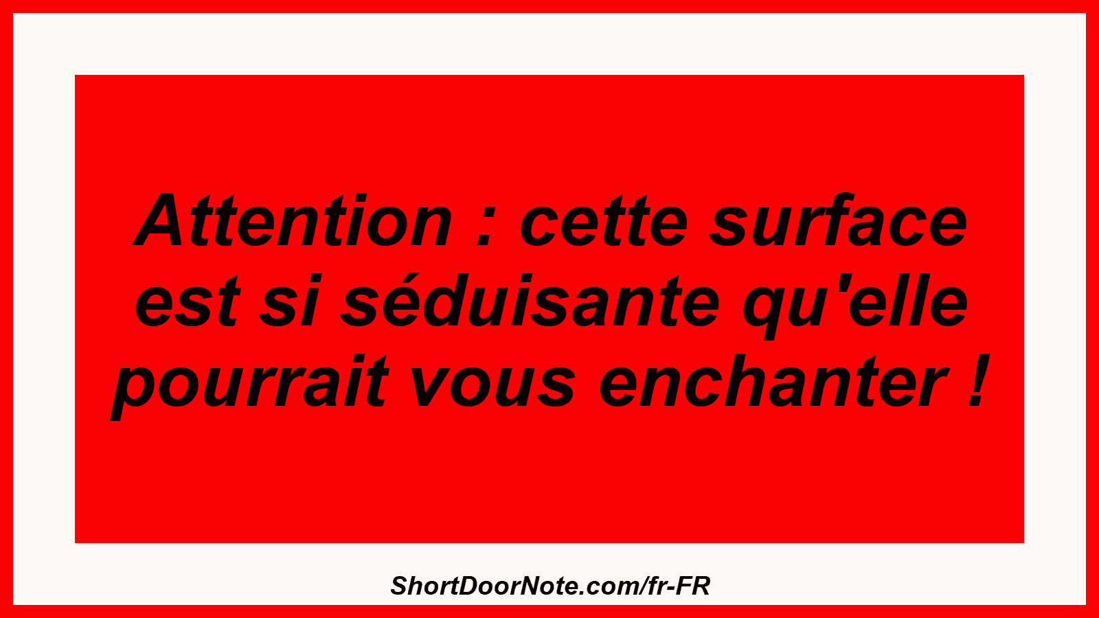 Attention : cette surface est si séduisante qu'elle pourrait vous enchanter !
