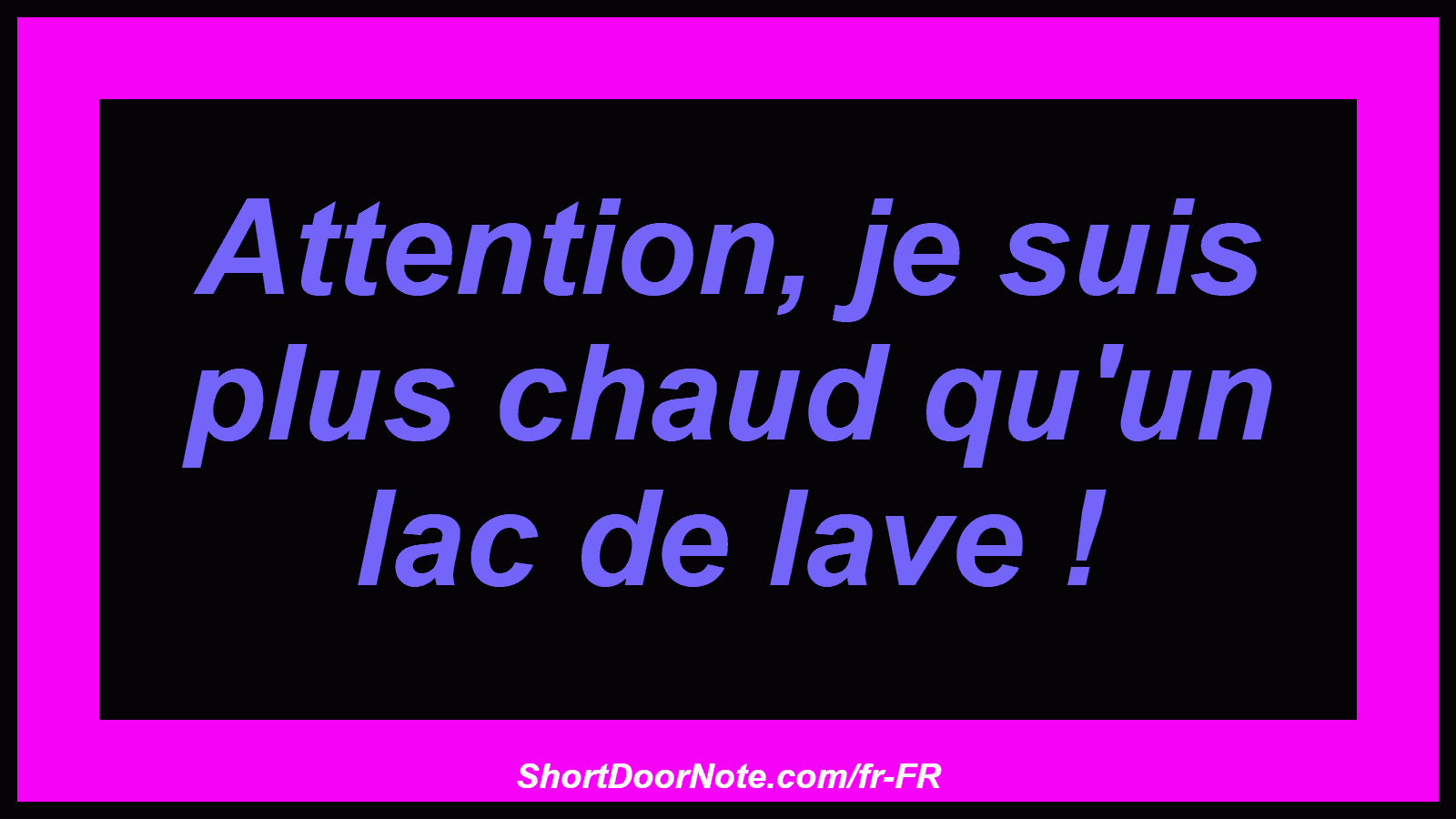 Attention, je suis plus chaud qu'un lac de lave !
