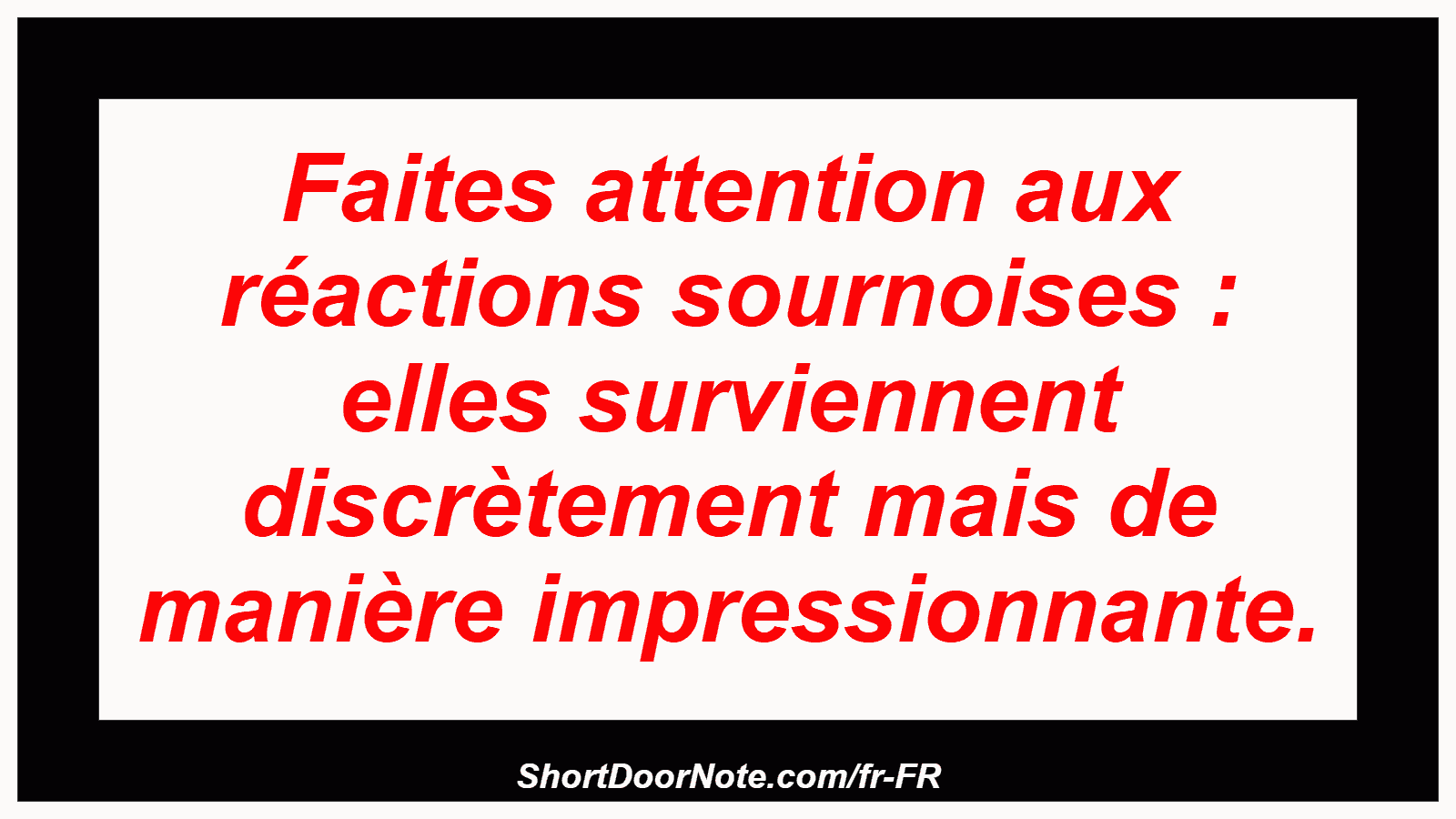 Faites attention aux réactions sournoises : elles surviennent discrètement mais de manière impressionnante.
