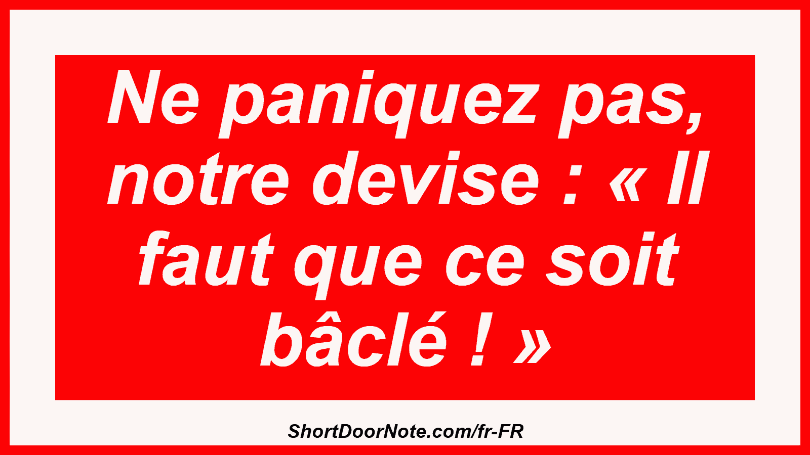 Ne paniquez pas, notre devise : « Il faut que ce soit bâclé ! »
