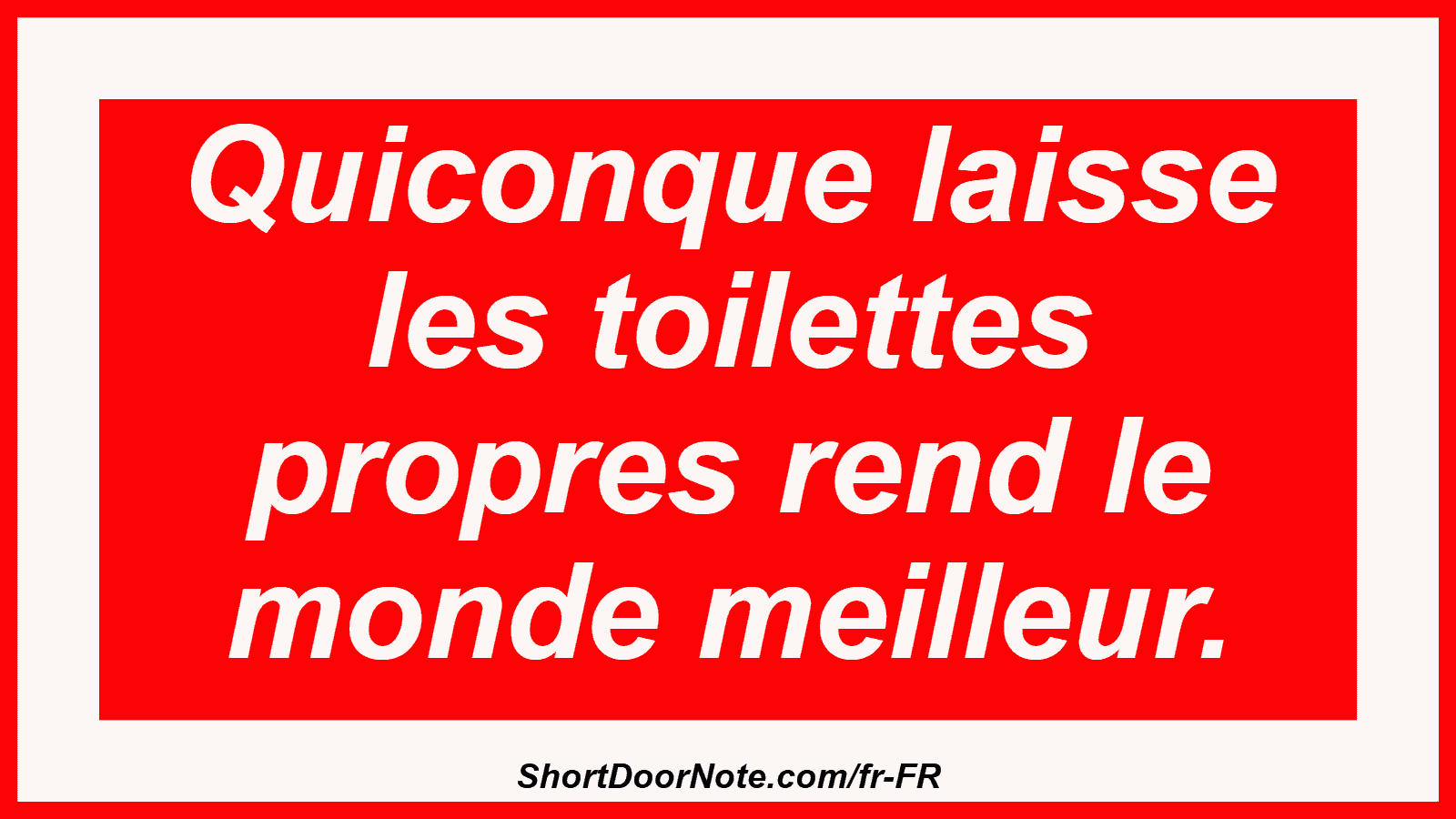 Quiconque laisse les toilettes propres rend le monde meilleur.
