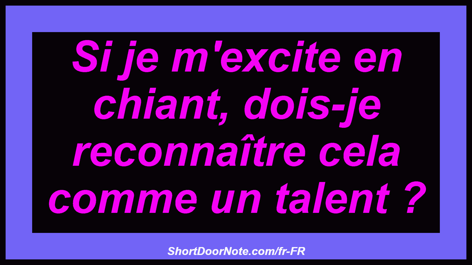 Si je m'excite en chiant, dois-je reconnaître cela comme un talent ?
