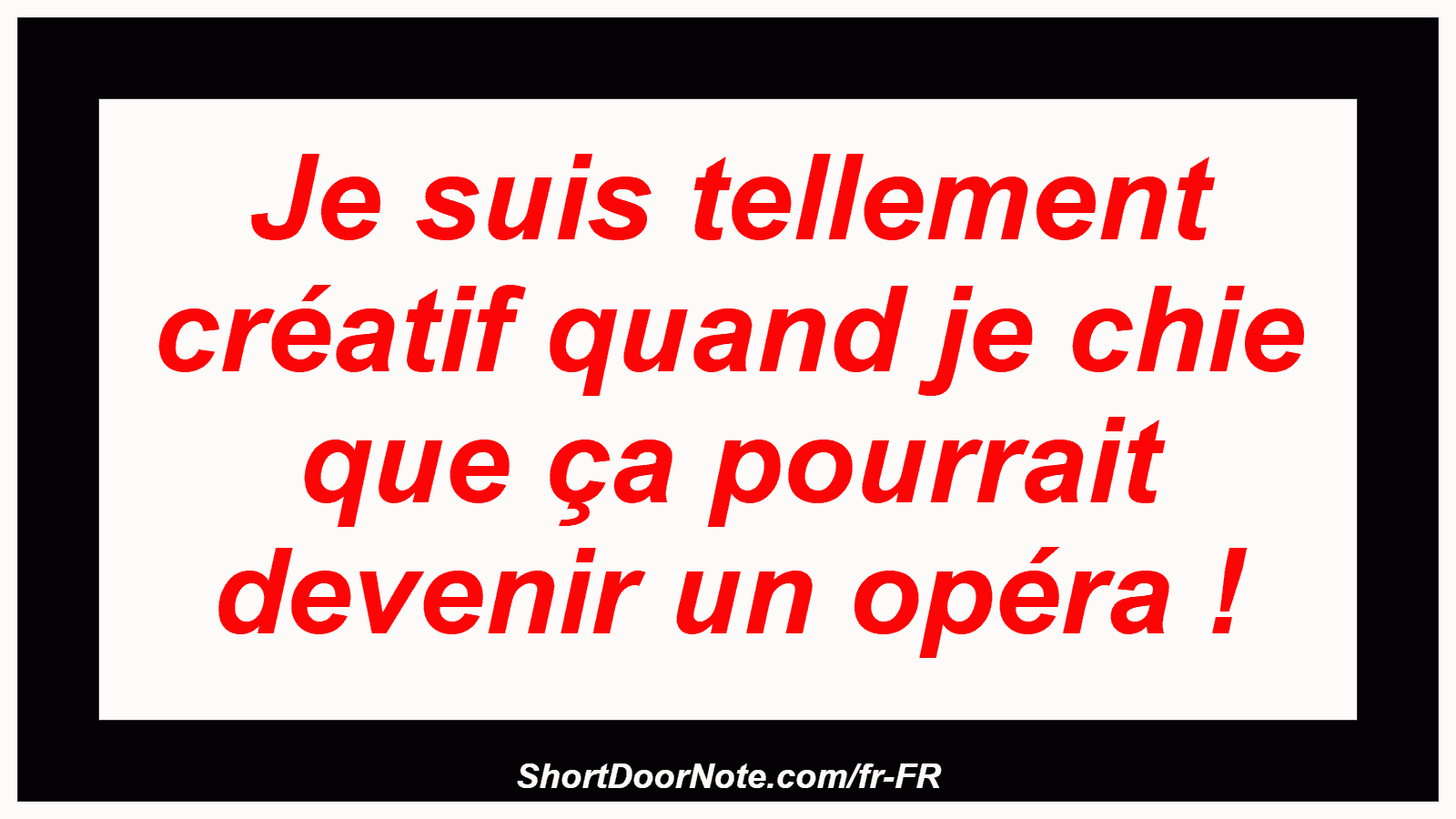 Je suis tellement créatif quand je chie que ça pourrait devenir un opéra !
