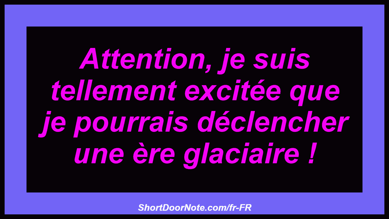 Attention, je suis tellement excitée que je pourrais déclencher une ère glaciaire !
