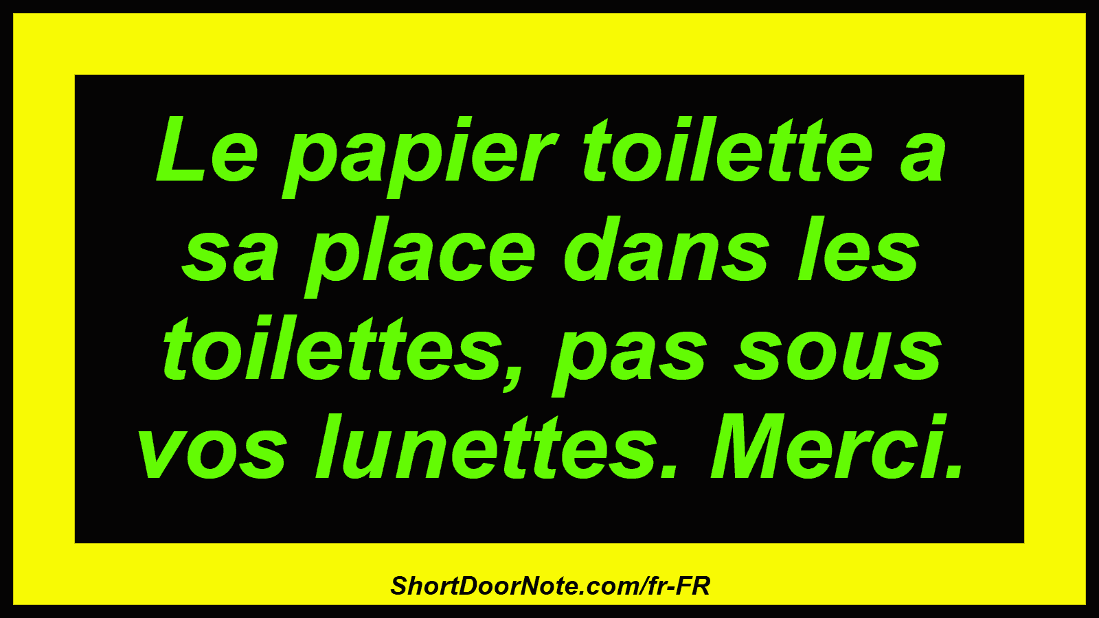 Le papier toilette a sa place dans les toilettes, pas sous vos lunettes. Merci.
