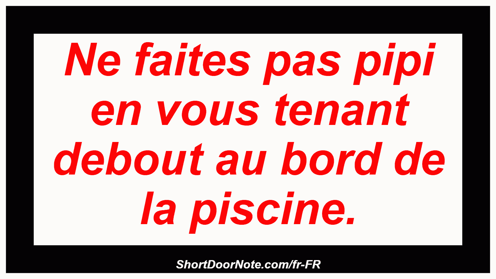 Ne faites pas pipi en vous tenant debout au bord de la piscine.
