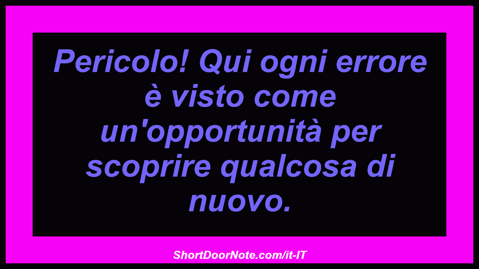 Pericolo! Qui ogni errore è visto come un'opportunità per scoprire qualcosa di nuovo.
