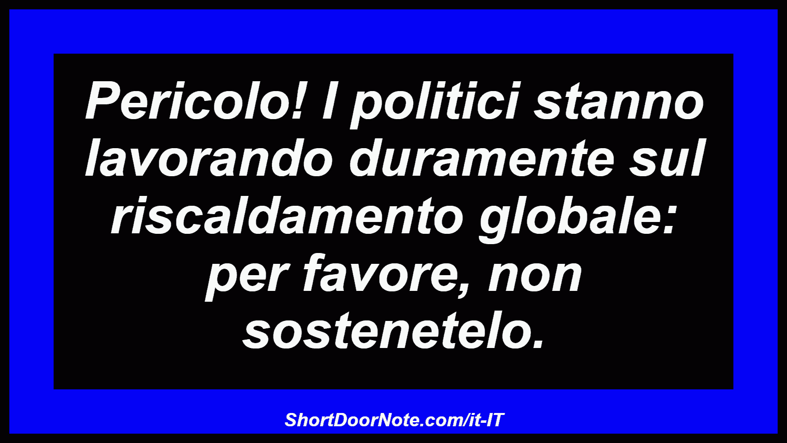 Pericolo! I politici stanno lavorando duramente sul riscaldamento globale: per favore, non sostenetelo.
