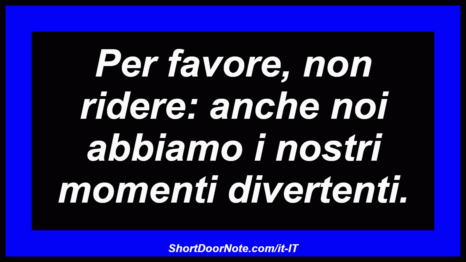 Per favore, non ridere: anche noi abbiamo i nostri momenti divertenti.

