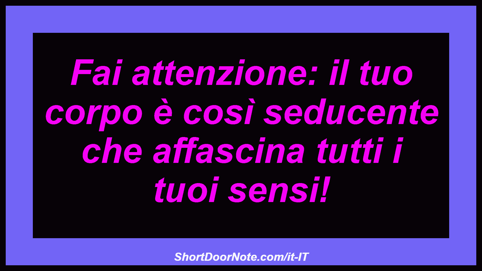 Fai attenzione: il tuo corpo è così seducente che affascina tutti i tuoi sensi!
