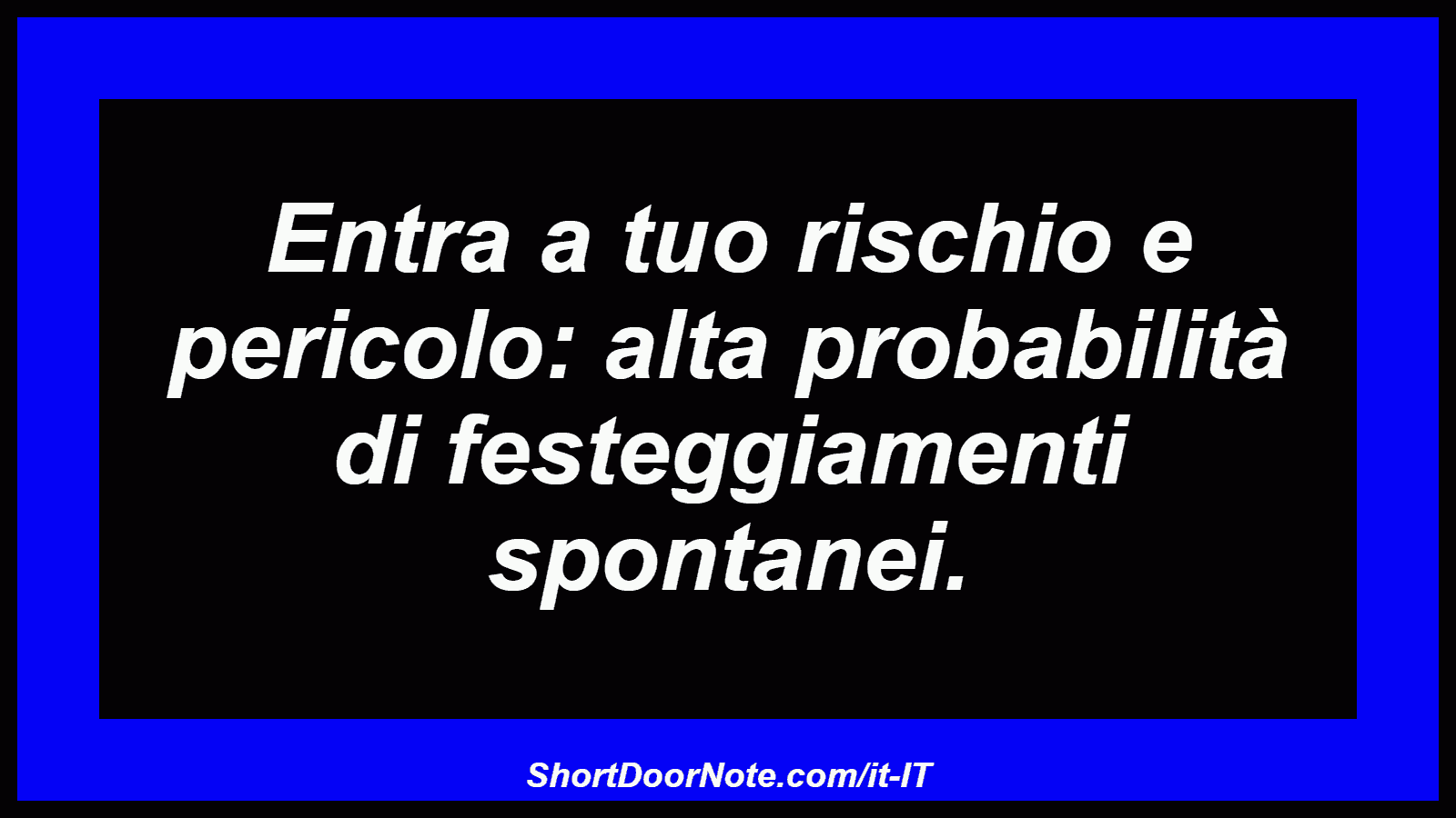Entra a tuo rischio e pericolo: alta probabilità di festeggiamenti spontanei.

