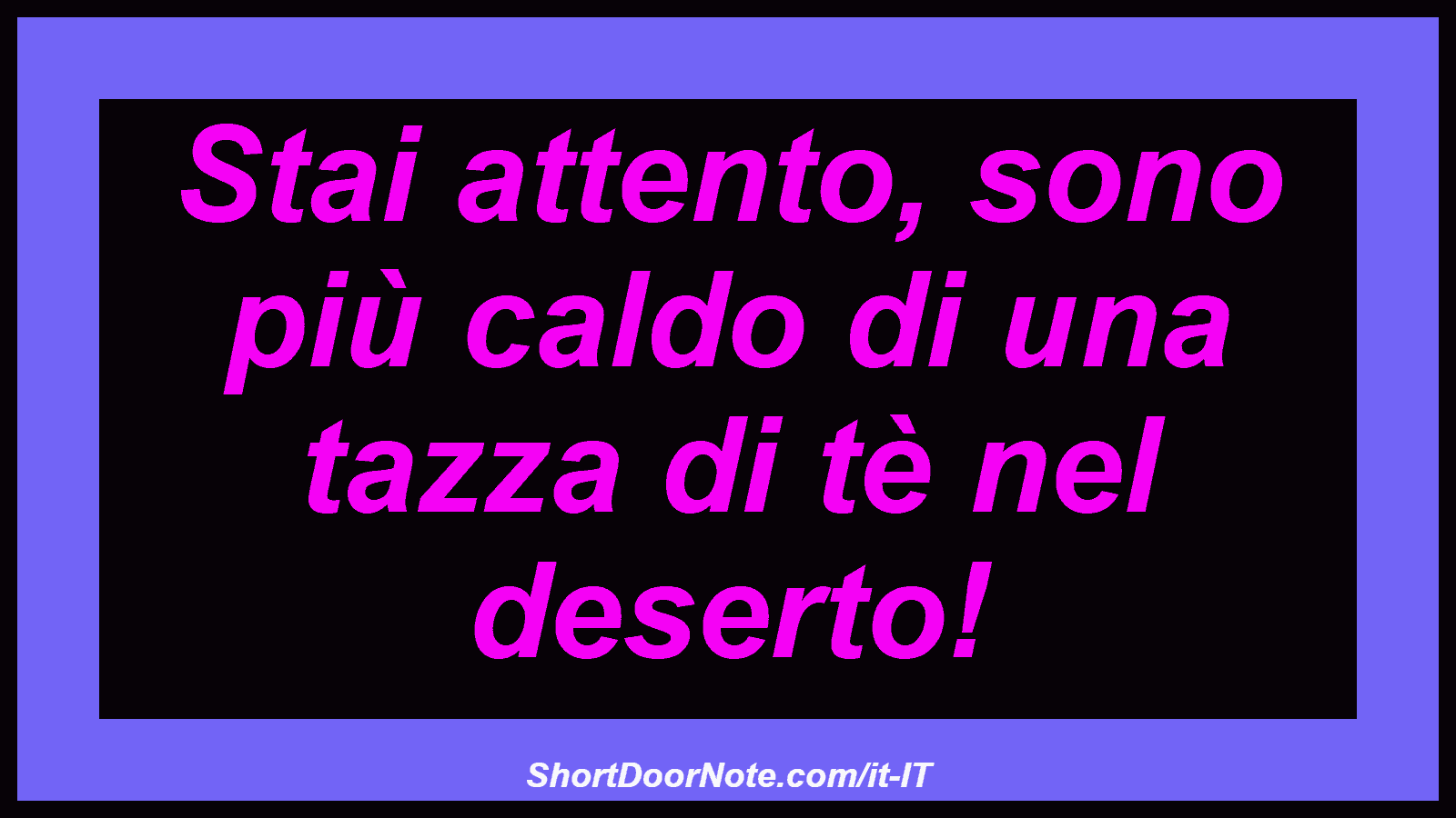 Stai attento, sono più caldo di una tazza di tè nel deserto!
