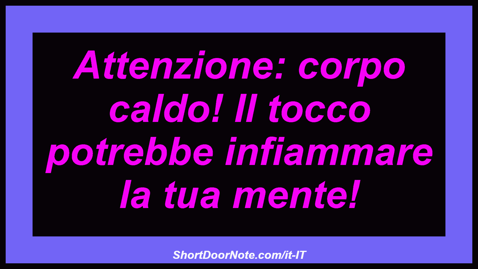 Attenzione: corpo caldo! Il tocco potrebbe infiammare la tua mente!
