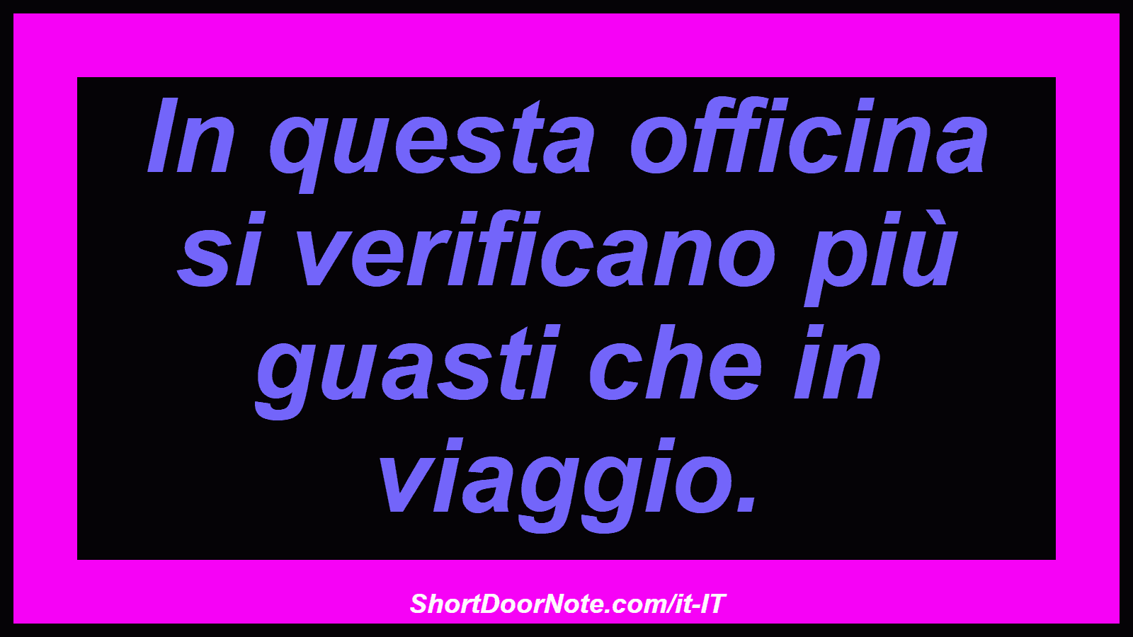 In questa officina si verificano più guasti che in viaggio.

