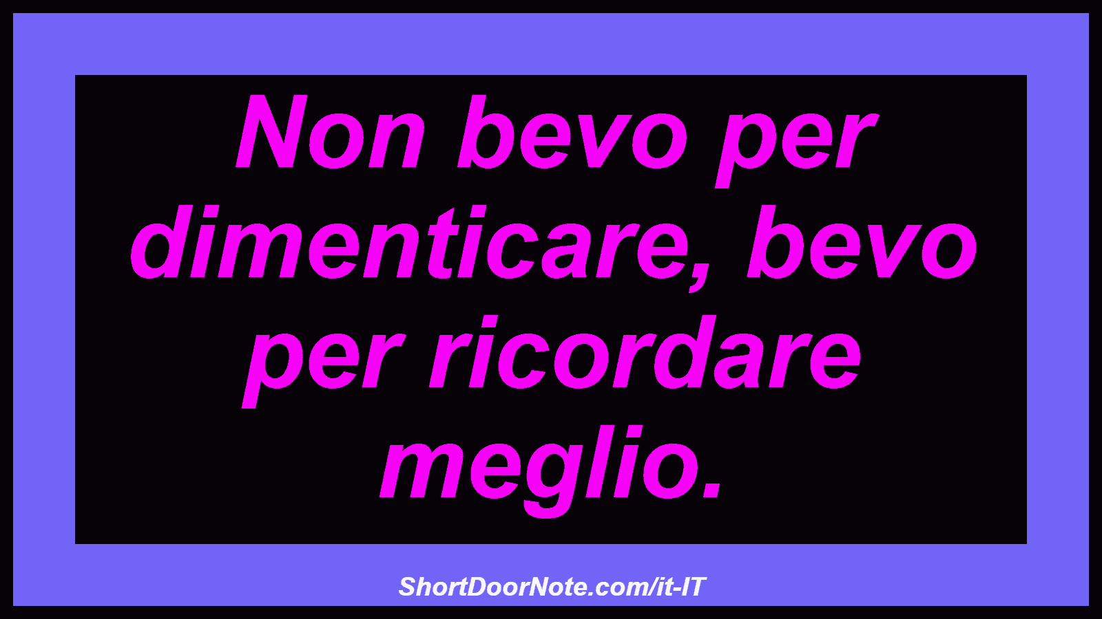Non bevo per dimenticare, bevo per ricordare meglio.
