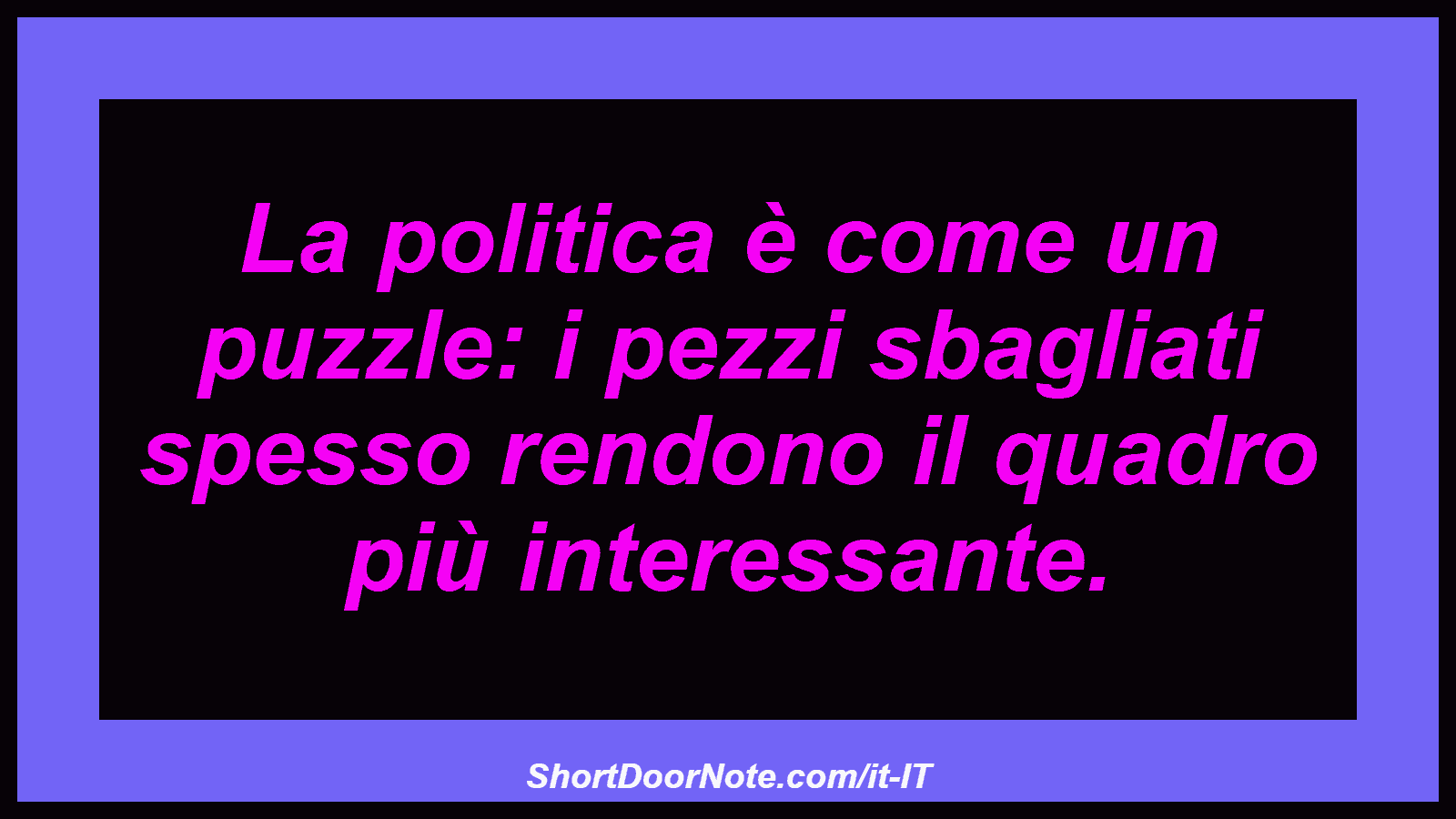 La politica è come un puzzle: i pezzi sbagliati spesso rendono il quadro più interessante.
