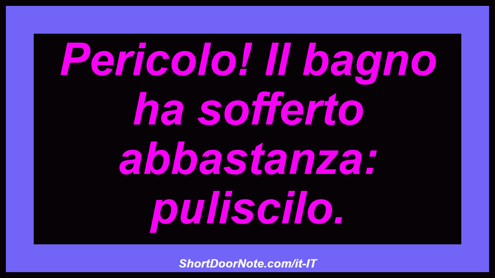Pericolo! Il bagno ha sofferto abbastanza: puliscilo.
