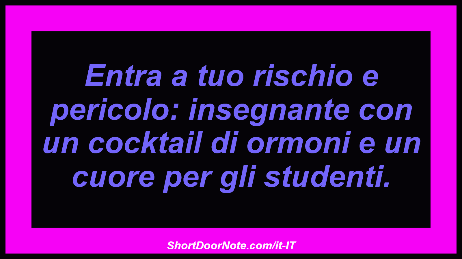 Entra a tuo rischio e pericolo: insegnante con un cocktail di ormoni e un cuore per gli studenti.
