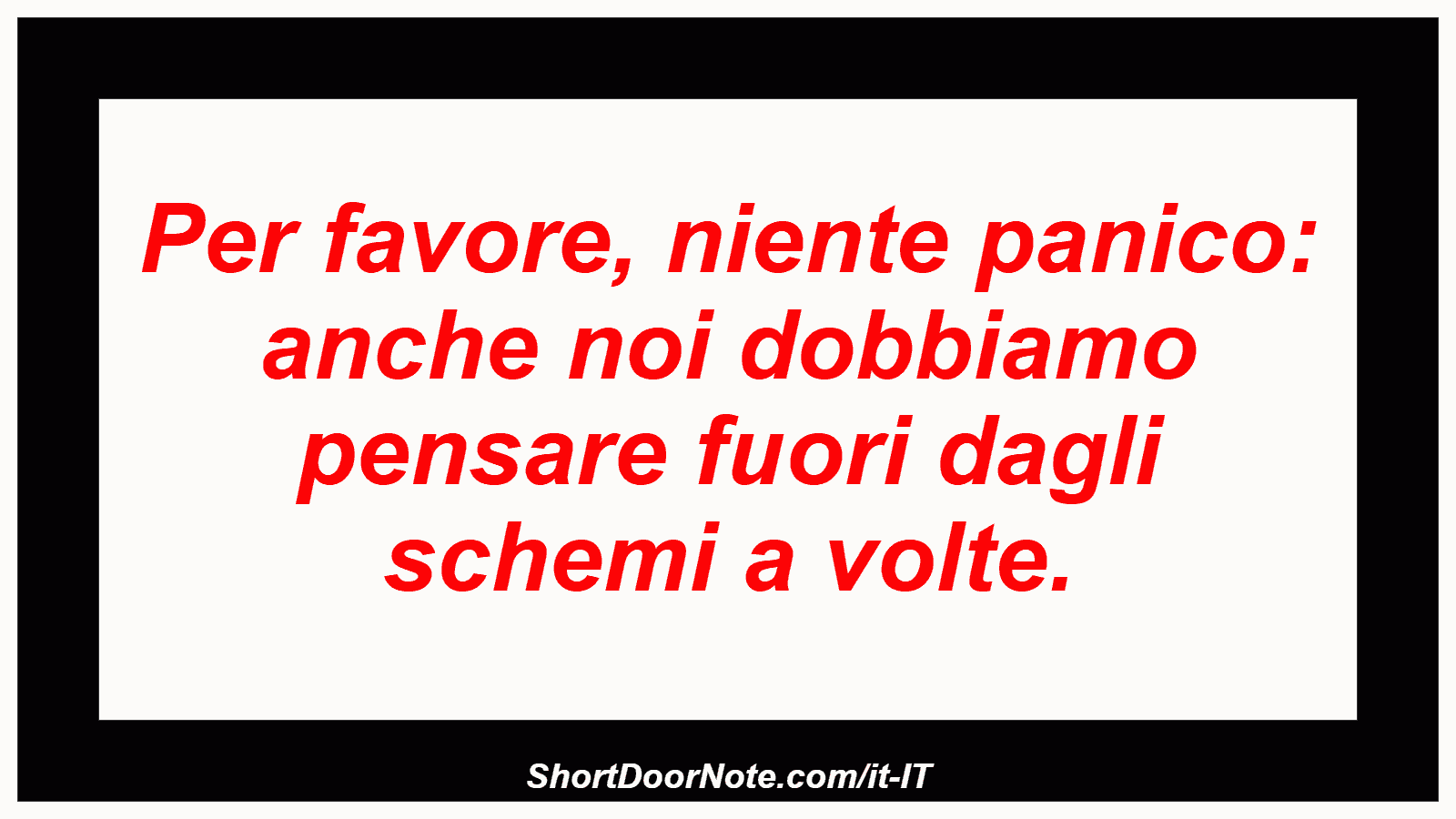 Per favore, niente panico: anche noi dobbiamo pensare fuori dagli schemi a volte.
