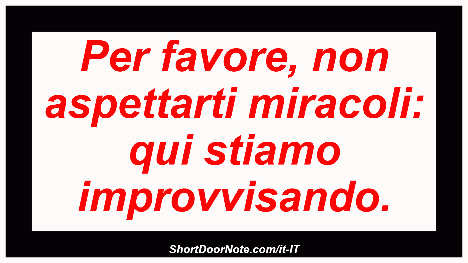 Per favore, non aspettarti miracoli: qui stiamo improvvisando.
