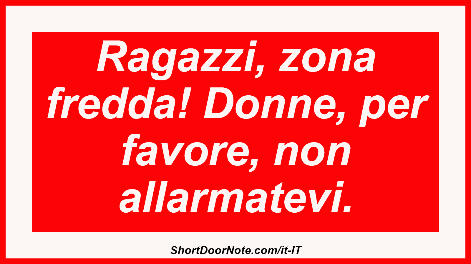 Ragazzi, zona fredda! Donne, per favore, non allarmatevi.
