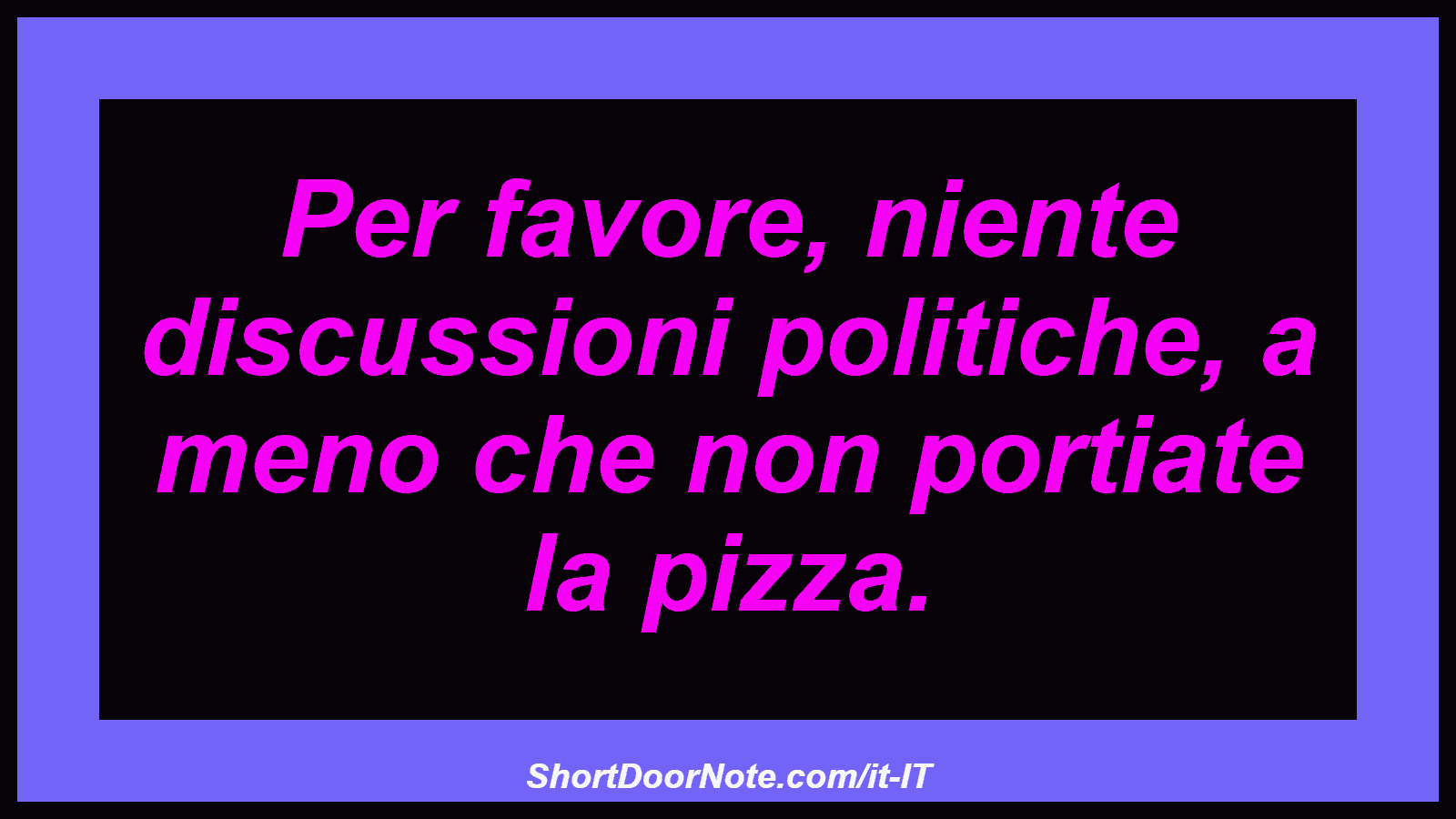 Per favore, niente discussioni politiche, a meno che non portiate la pizza.
