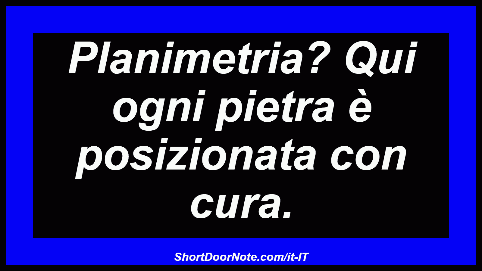 Planimetria? Qui ogni pietra è posizionata con cura.
