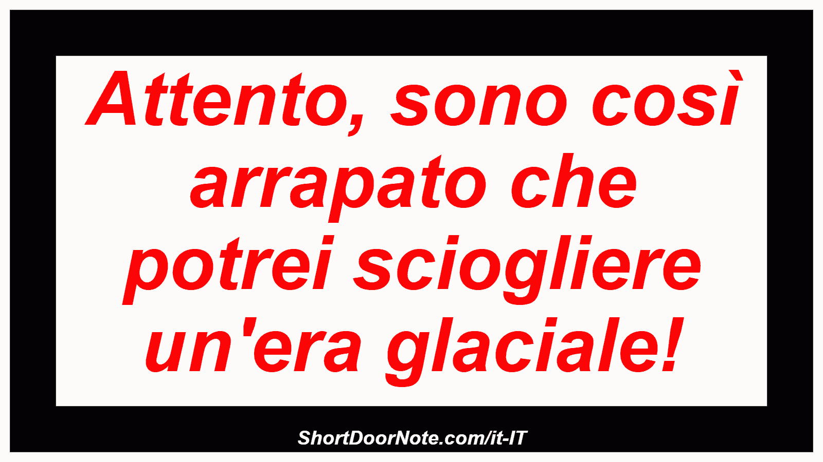 Attento, sono così arrapato che potrei sciogliere un'era glaciale!

