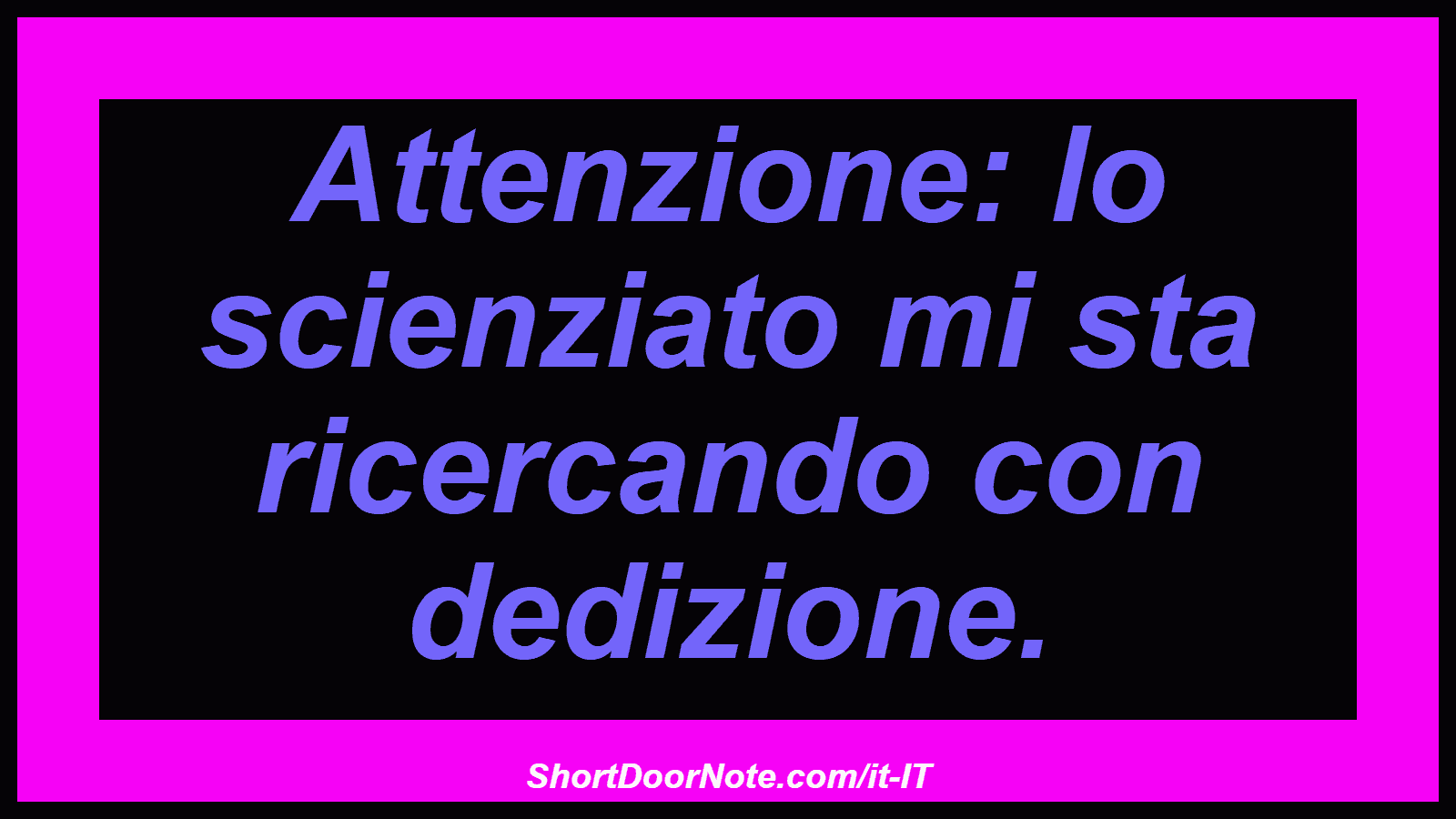 Attenzione: lo scienziato mi sta ricercando con dedizione.
