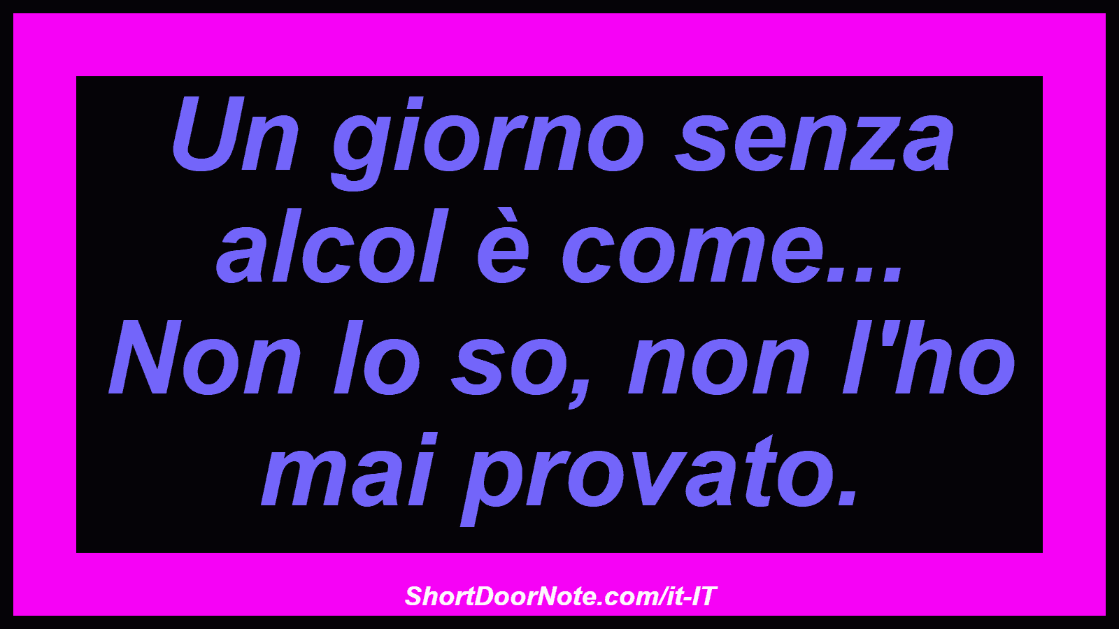 Un giorno senza alcol è come... Non lo so, non l'ho mai provato.
