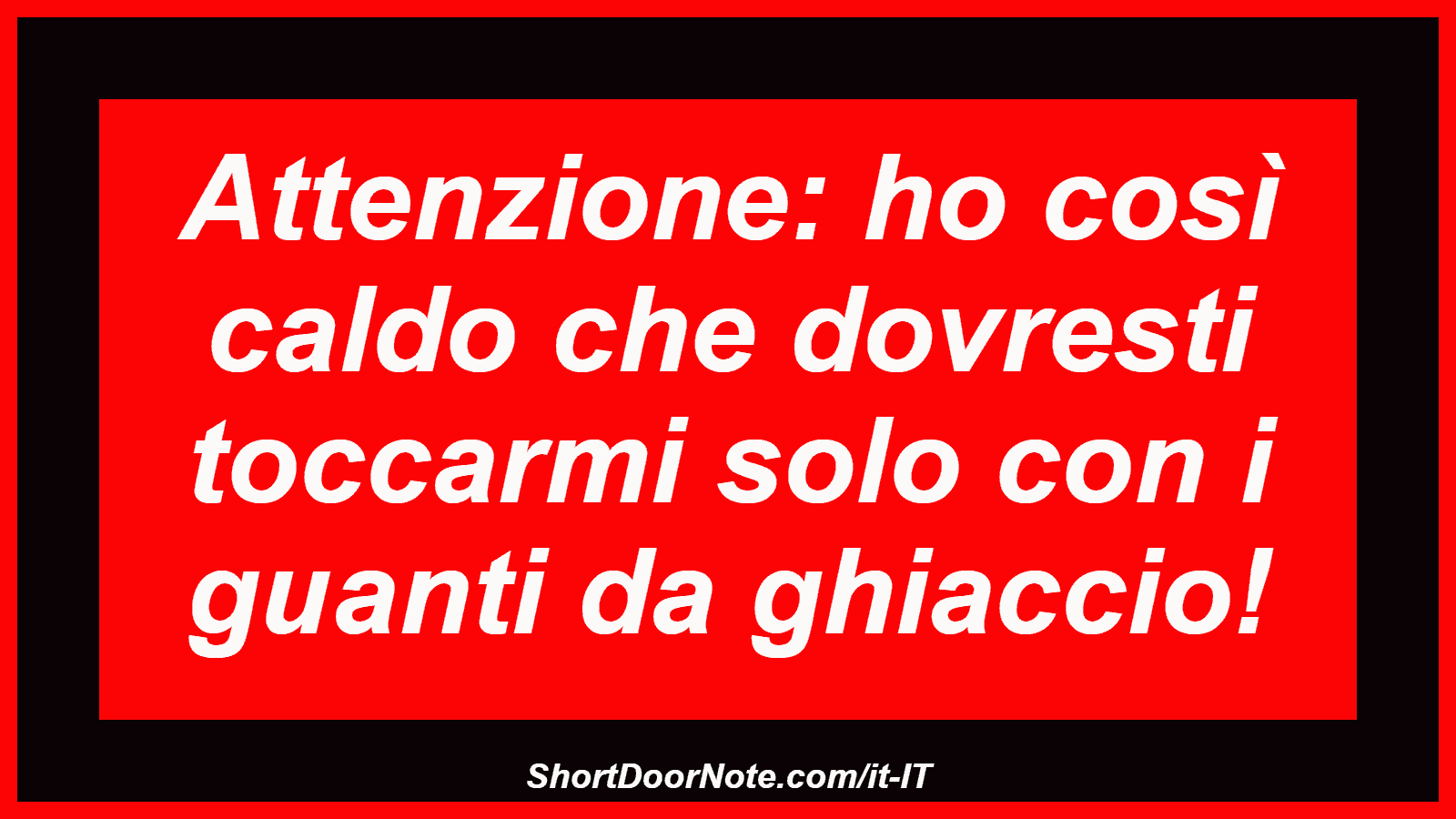 Attenzione: ho così caldo che dovresti toccarmi solo con i guanti da ghiaccio!
