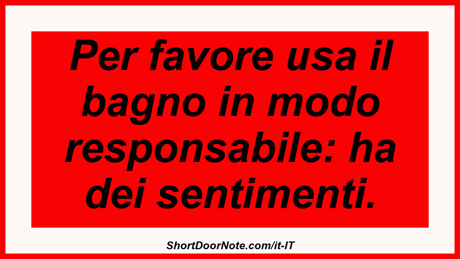 Per favore usa il bagno in modo responsabile: ha dei sentimenti.

