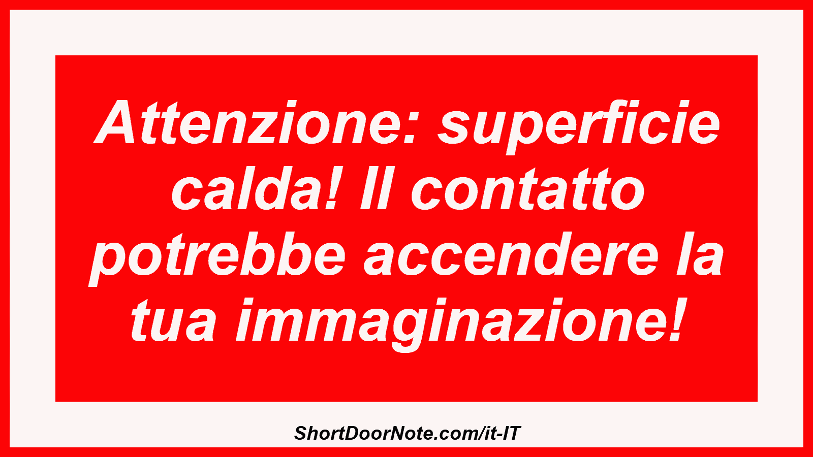 Attenzione: superficie calda! Il contatto potrebbe accendere la tua immaginazione!
