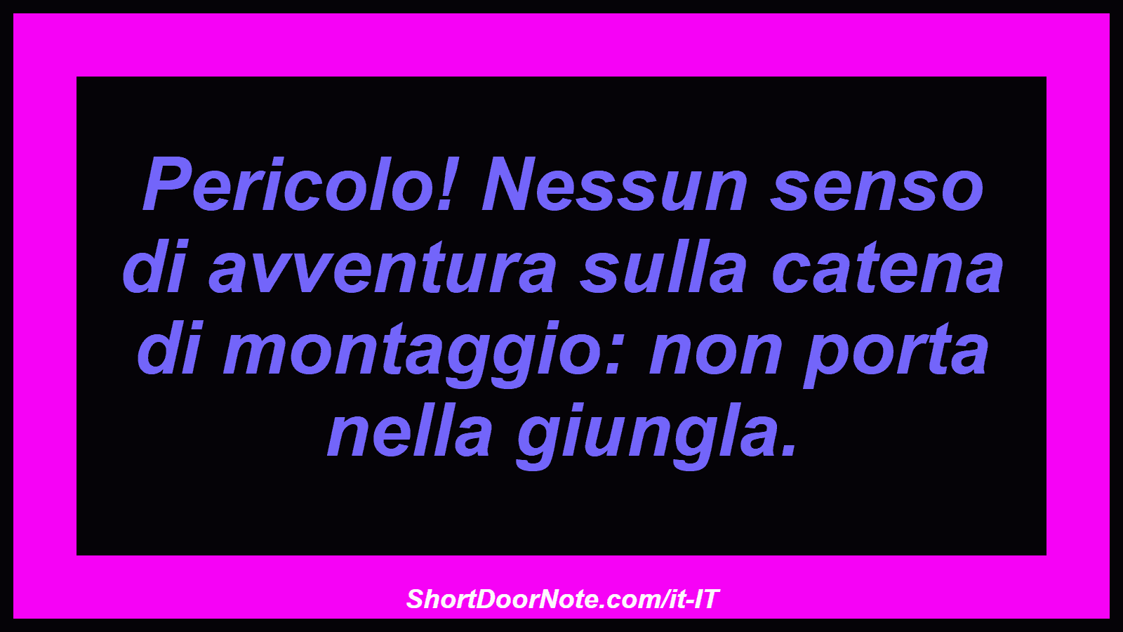 Pericolo! Nessun senso di avventura sulla catena di montaggio: non porta nella giungla.
