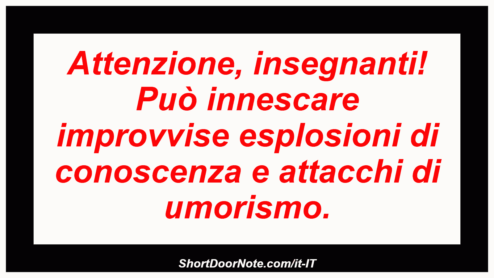 Attenzione, insegnanti! Può innescare improvvise esplosioni di conoscenza e attacchi di umorismo.
