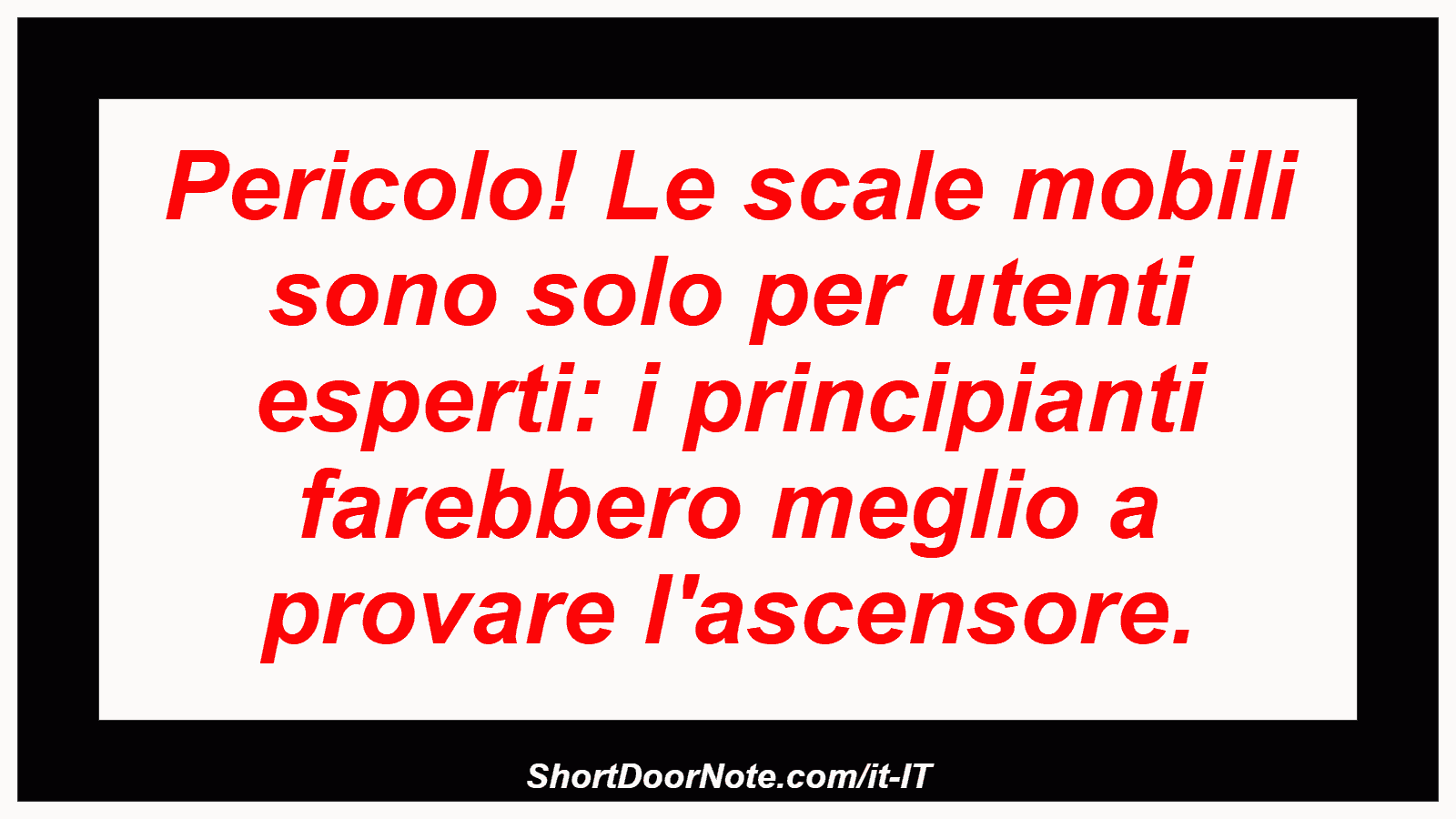 Pericolo! Le scale mobili sono solo per utenti esperti: i principianti farebbero meglio a provare l'ascensore.
