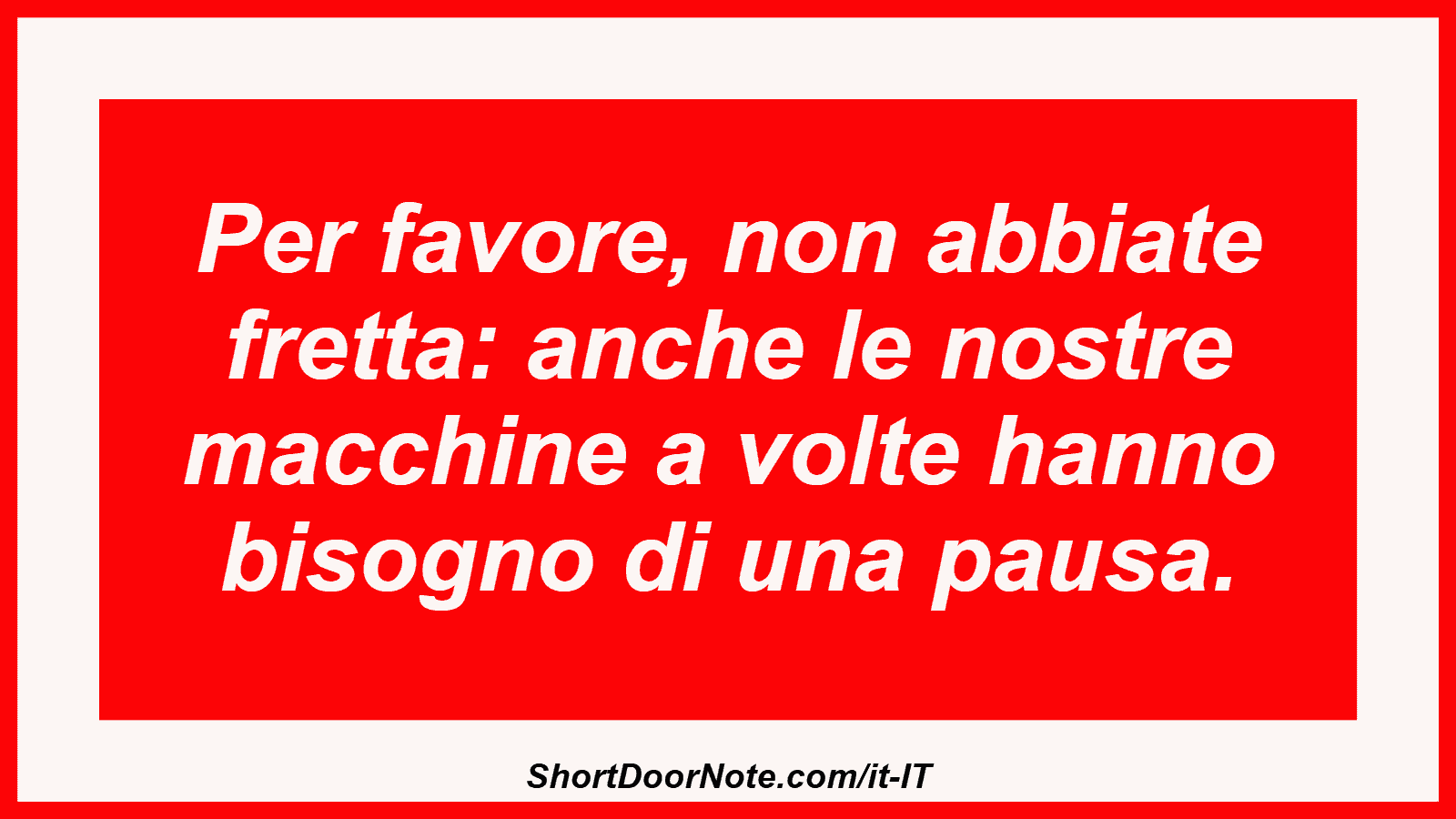 Per favore, non abbiate fretta: anche le nostre macchine a volte hanno bisogno di una pausa.
