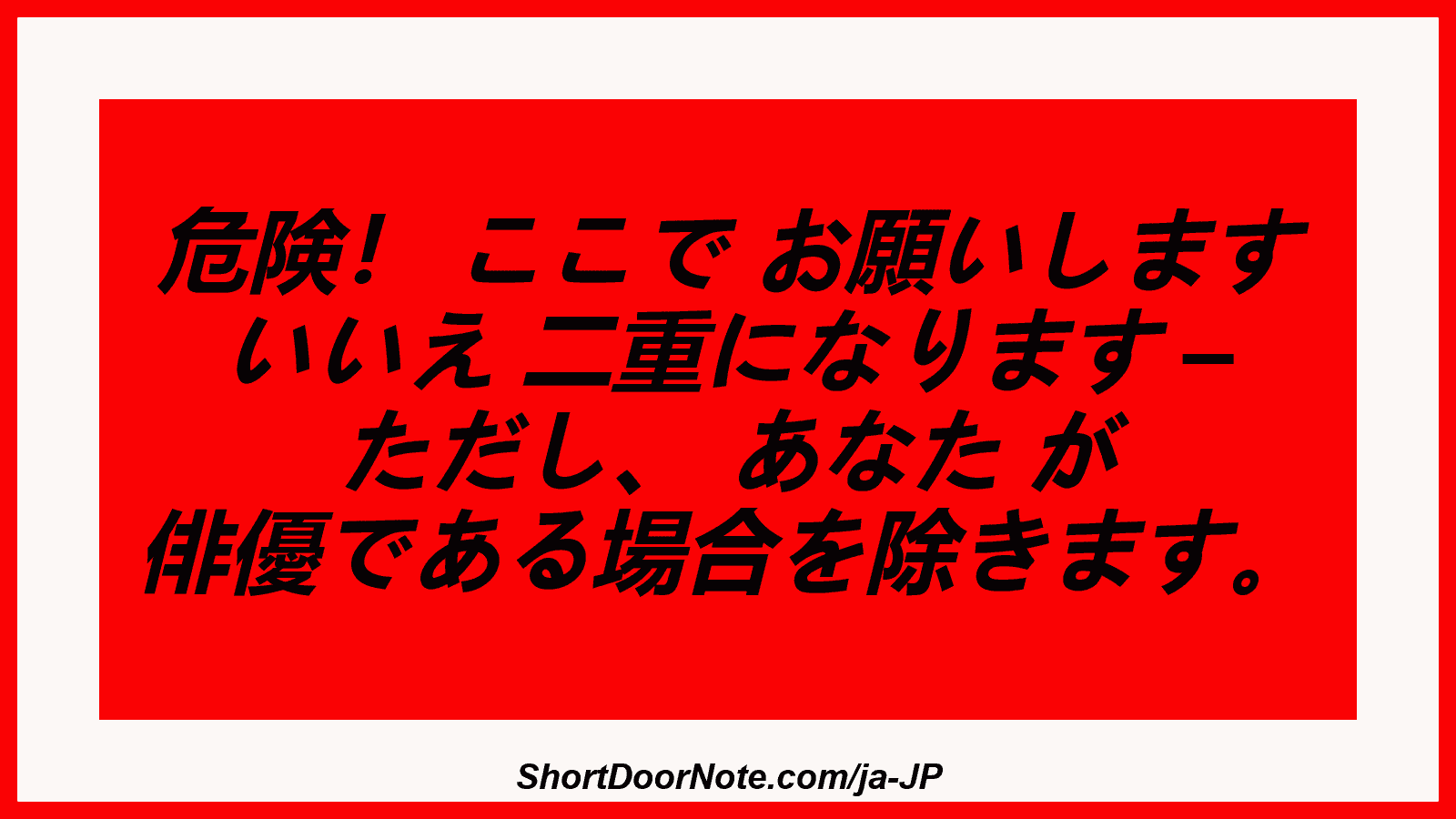 危険！ ここで お願いします いいえ 二重になります – ただし、 あなた が 俳優である場合を除きます。
