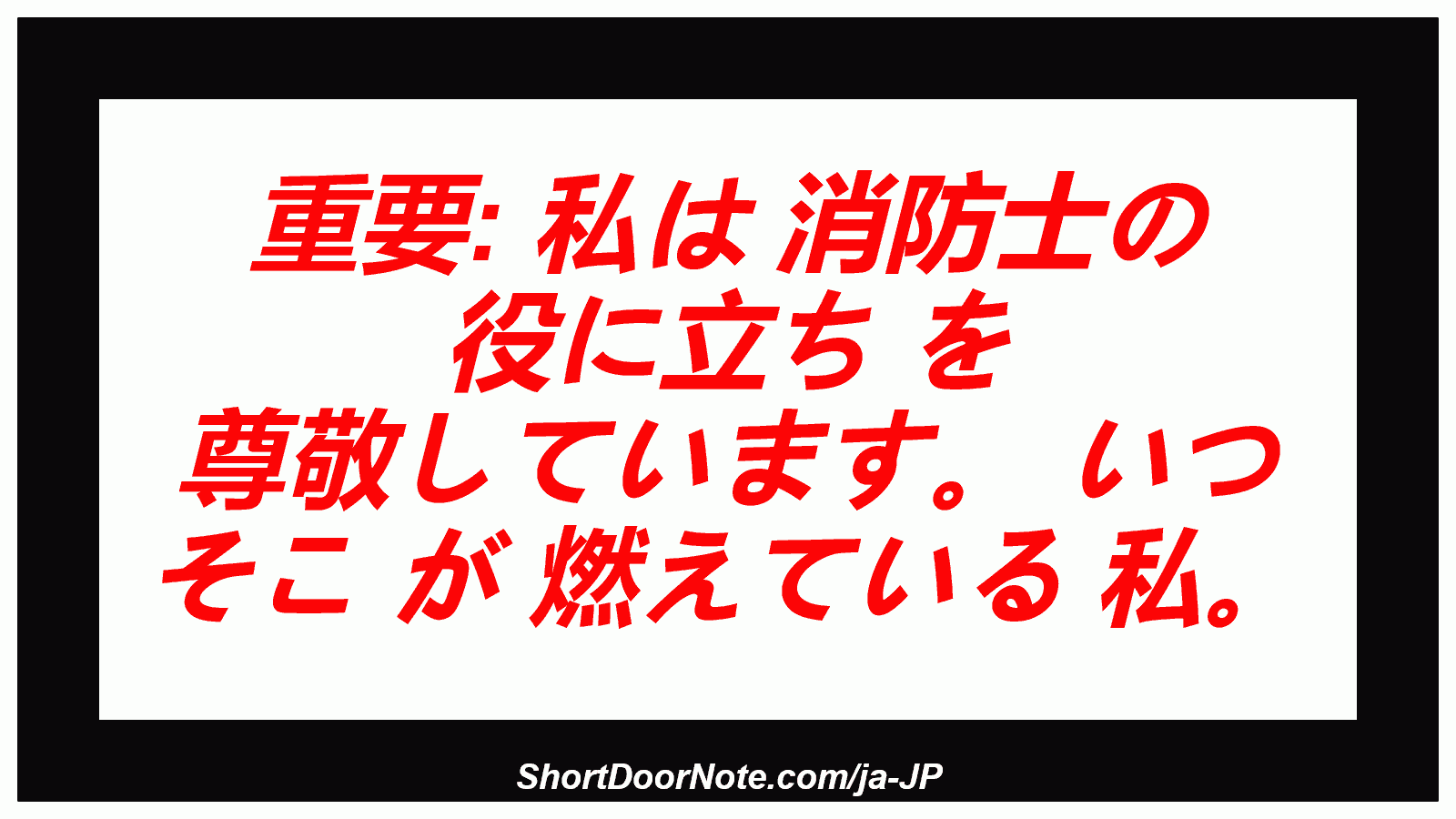 重要: 私は 消防士の 役に立ち を 尊敬しています。 いつ そこ が 燃えている 私。
