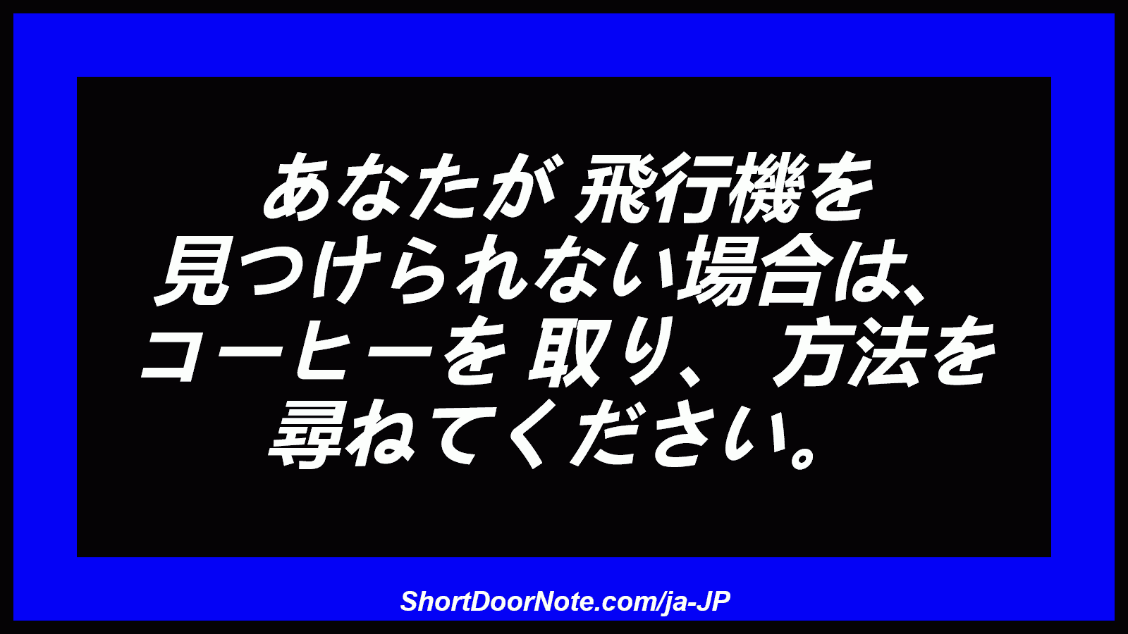 あなたが 飛行機を 見つけられない場合は、 コーヒーを 取り、 方法を 尋ねてください。
