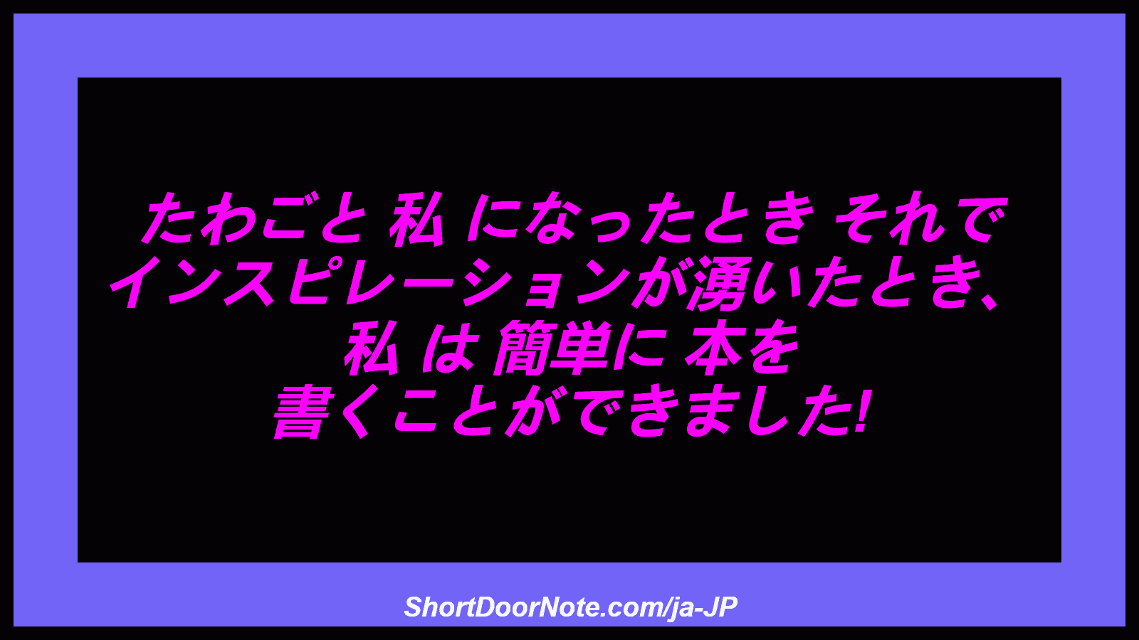 たわごと 私 になったとき それで インスピレーションが湧いたとき、 私 は 簡単に 本を 書くことができました!
