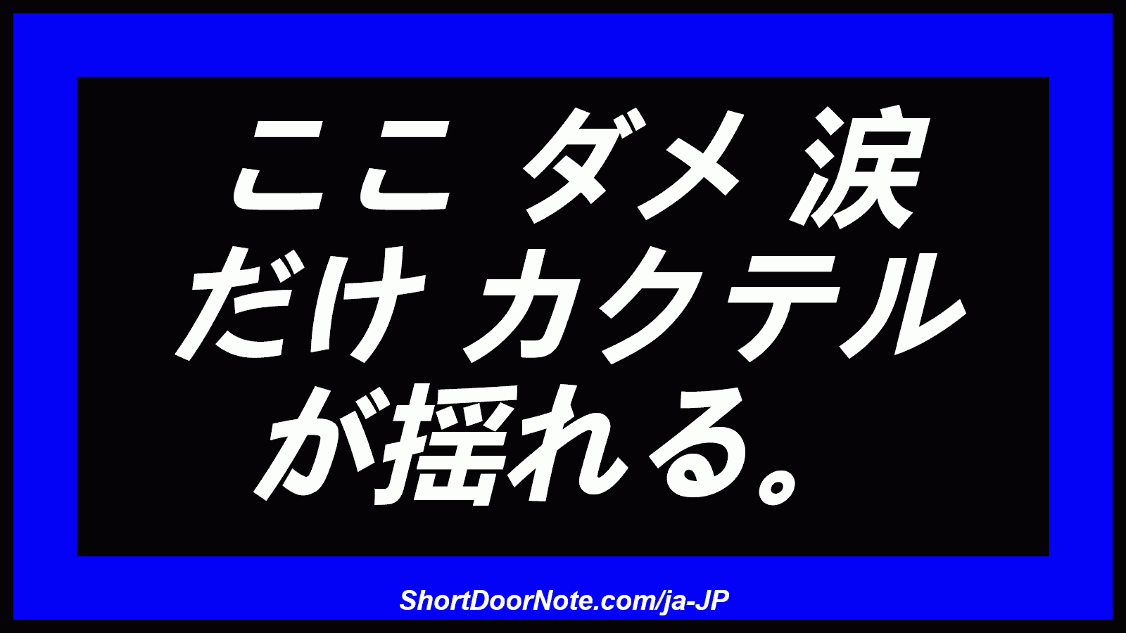ここ ダメ 涙 だけ カクテル が揺れる。
