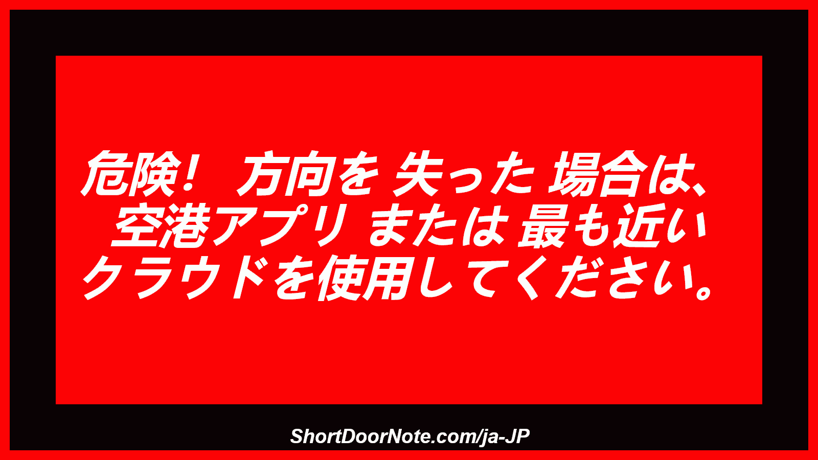 危険！ 方向を 失った 場合は、 空港アプリ または 最も近い クラウドを使用してください。
