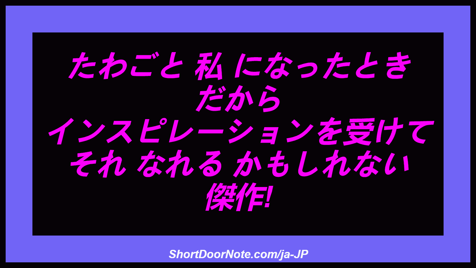 たわごと 私 になったとき だから インスピレーションを受けて それ なれる かもしれない 傑作!
